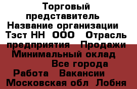 Торговый представитель › Название организации ­ Тэст-НН, ООО › Отрасль предприятия ­ Продажи › Минимальный оклад ­ 40 000 - Все города Работа » Вакансии   . Московская обл.,Лобня г.